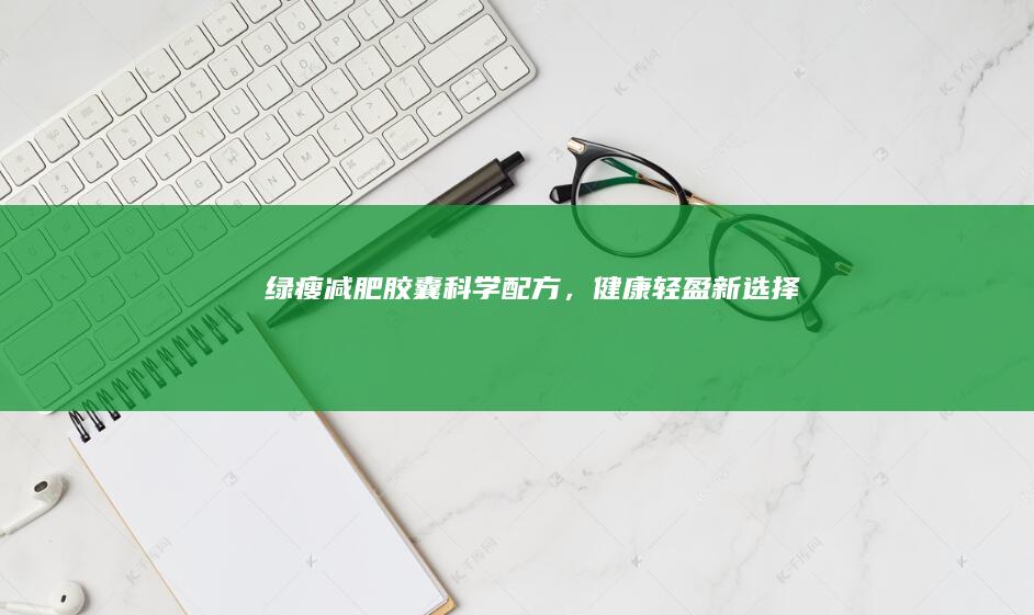 绿瘦减肥胶囊：科学配方，健康轻盈新选择